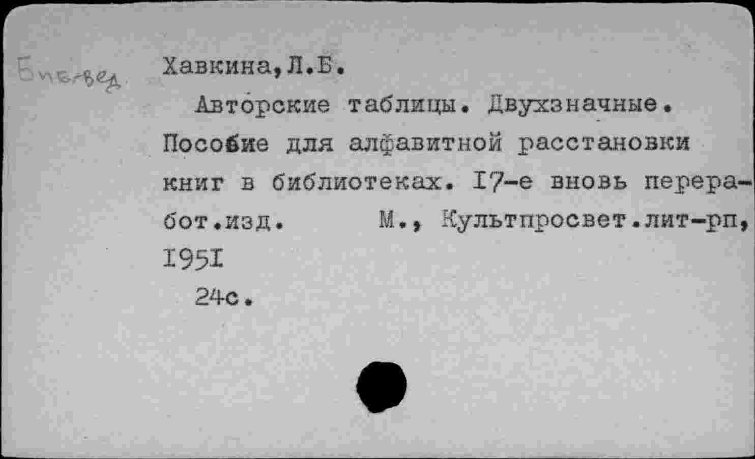 ﻿'^^4,
Хавкина,Л.Б. Авторские таблицы. Двухзначные.
Пособие для алфавитной расстановки книг в библиотеках. 17-е вновь перера бот.изд. М,, Культпросвет.лит—рп 1951 24с.